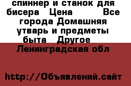 спиннер и станок для бисера › Цена ­ 500 - Все города Домашняя утварь и предметы быта » Другое   . Ленинградская обл.